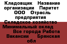 Кладовщик › Название организации ­ Паритет, ООО › Отрасль предприятия ­ Складское хозяйство › Минимальный оклад ­ 25 000 - Все города Работа » Вакансии   . Брянская обл.